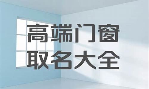 门窗厂起名大全集_门窗厂起名大全集 响亮聚财的门窗公司名字